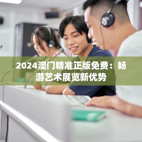 2024澳门精准正版免费：畅游艺术展览新优势