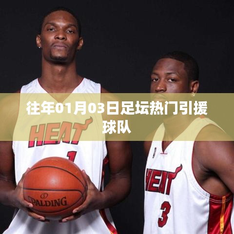 足坛热门引援球队动态回顾，历年一月三日盘点