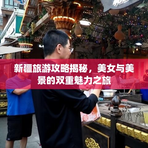 新疆旅游攻略揭秘，美女与美景的双重魅力之旅