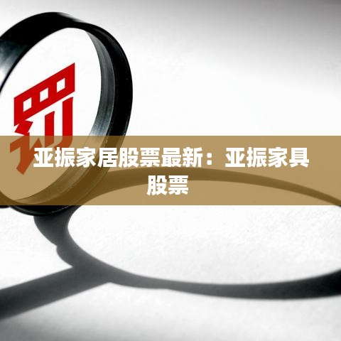 亚振家居股票最新：亚振家具股票 