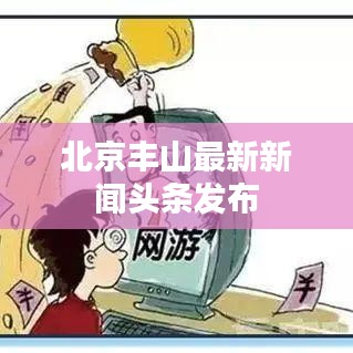 北京丰山最新新闻头条发布