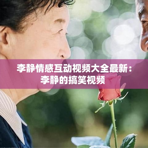 李静情感互动视频大全最新：李静的搞笑视频 