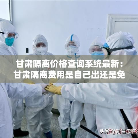 甘肃隔离价格查询系统最新：甘肃隔离费用是自己出还是免费的 