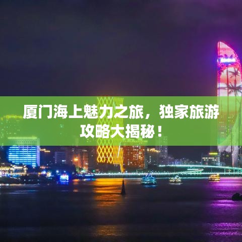 厦门海上魅力之旅，独家旅游攻略大揭秘！