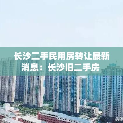 长沙二手民用房转让最新消息：长沙旧二手房 