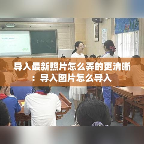导入最新照片怎么弄的更清晰：导入图片怎么导入 