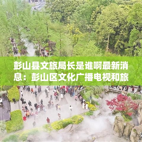 彭山县文旅局长是谁啊最新消息：彭山区文化广播电视和旅游局 
