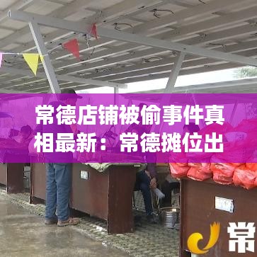 常德店铺被偷事件真相最新：常德摊位出租或转让 