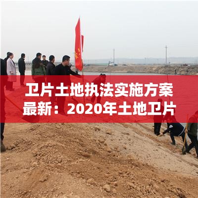 卫片土地执法实施方案最新：2020年土地卫片执法 