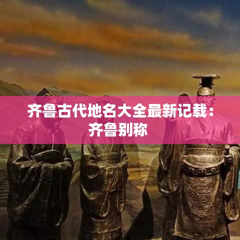 齐鲁古代地名大全最新记载：齐鲁别称 