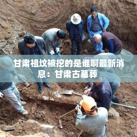 甘肃祖坟被挖的是谁啊最新消息：甘肃古墓葬 