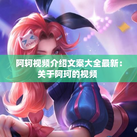 阿轲视频介绍文案大全最新：关于阿珂的视频 
