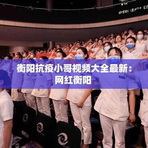 衡阳抗疫小哥视频大全最新：网红衡阳 
