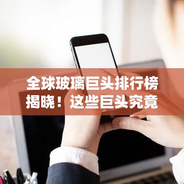 全球玻璃巨头排行榜揭晓！这些巨头究竟是谁？