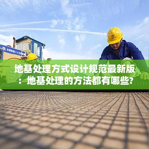 地基处理方式设计规范最新版：地基处理的方法都有哪些?分别适用于哪些条件? 