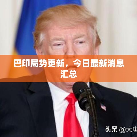 巴印局势更新，今日最新消息汇总