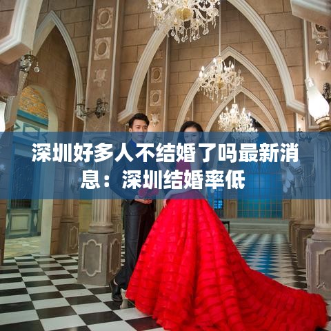 深圳好多人不结婚了吗最新消息：深圳结婚率低 