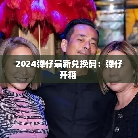 2024弹仔最新兑换码：弹仔开箱 