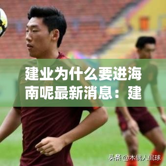 建业为什么要进海南呢最新消息：建业为啥不去外省建房子 