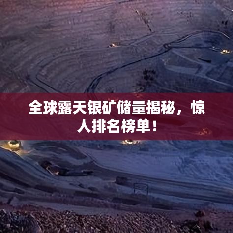 全球露天银矿储量揭秘，惊人排名榜单！