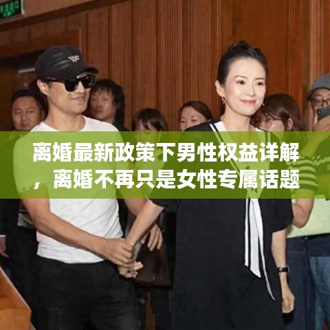 离婚最新政策下男性权益详解，离婚不再只是女性专属话题