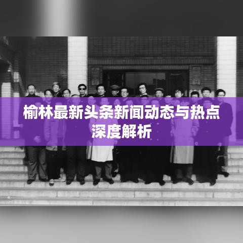 榆林最新头条新闻动态与热点深度解析