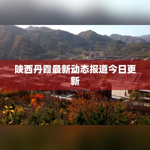 陕西丹霞最新动态报道今日更新