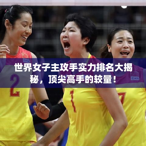 世界女子主攻手实力排名大揭秘，顶尖高手的较量！