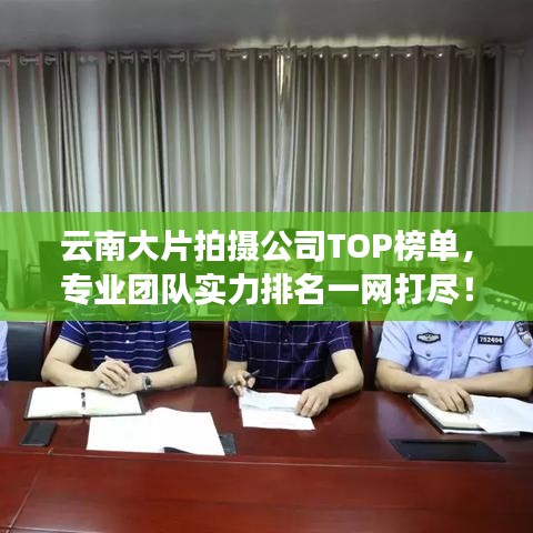 云南大片拍摄公司TOP榜单，专业团队实力排名一网打尽！