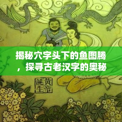 揭秘穴字头下的鱼图腾，探寻古老汉字的奥秘