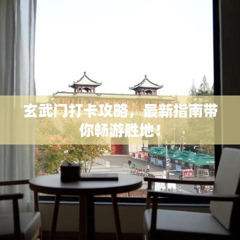玄武门打卡攻略，最新指南带你畅游胜地！