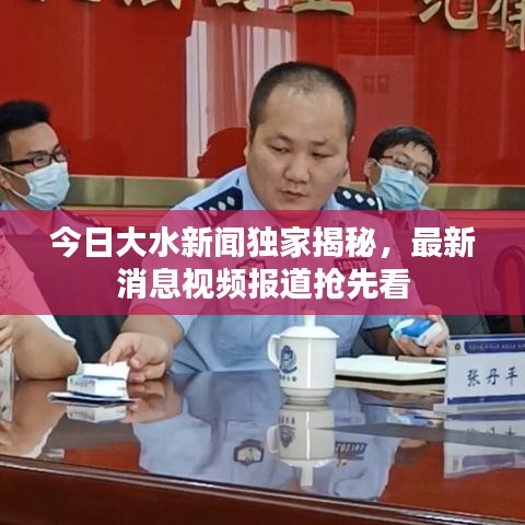 今日大水新闻独家揭秘，最新消息视频报道抢先看