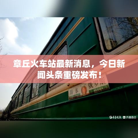 章丘火车站最新消息，今日新闻头条重磅发布！