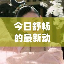 今日舒畅的最新动态，不容错过的精彩消息！