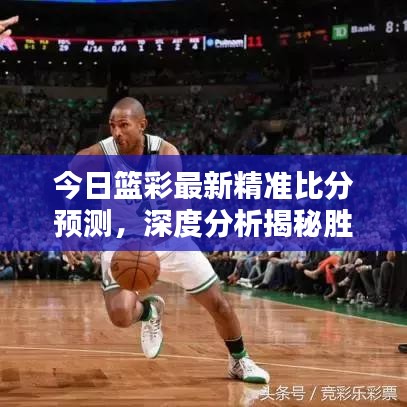 今日篮彩最新精准比分预测，深度分析揭秘胜负悬念
