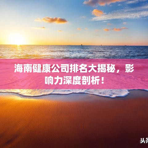 海南健康公司排名大揭秘，影响力深度剖析！