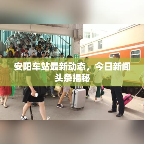 安阳车站最新动态，今日新闻头条揭秘
