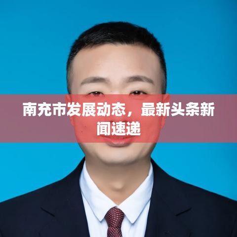南充市发展动态，最新头条新闻速递