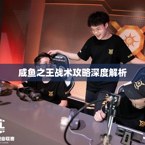 咸鱼之王战术攻略深度解析