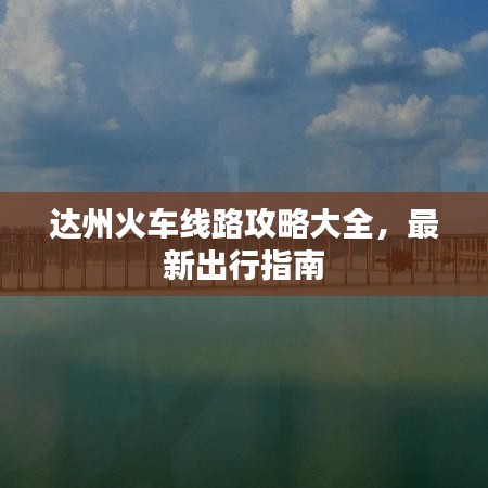 达州火车线路攻略大全，最新出行指南