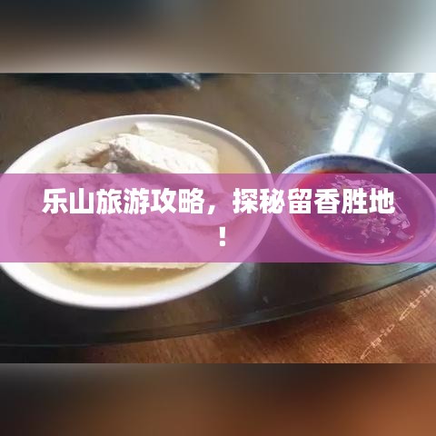 乐山旅游攻略，探秘留香胜地！