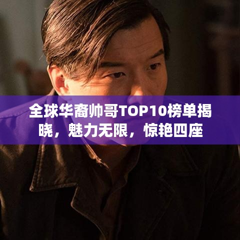 全球华裔帅哥TOP10榜单揭晓，魅力无限，惊艳四座