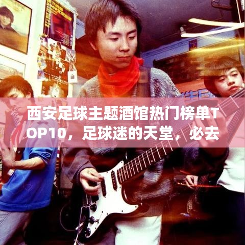 西安足球主题酒馆热门榜单TOP10，足球迷的天堂，必去打卡之地！