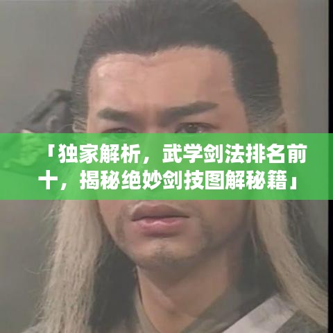 「独家解析，武学剑法排名前十，揭秘绝妙剑技图解秘籍」