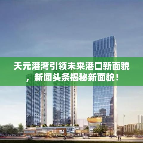 天元港湾引领未来港口新面貌，新闻头条揭秘新面貌！