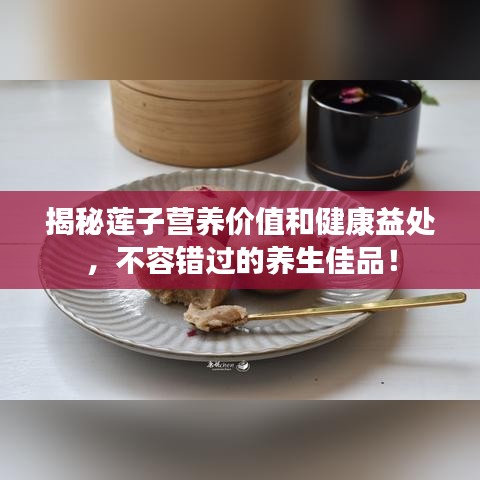 揭秘莲子营养价值和健康益处，不容错过的养生佳品！
