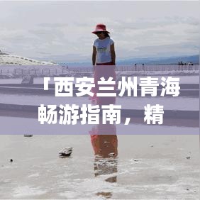 「西安兰州青海畅游指南，精选旅游攻略大揭秘！」