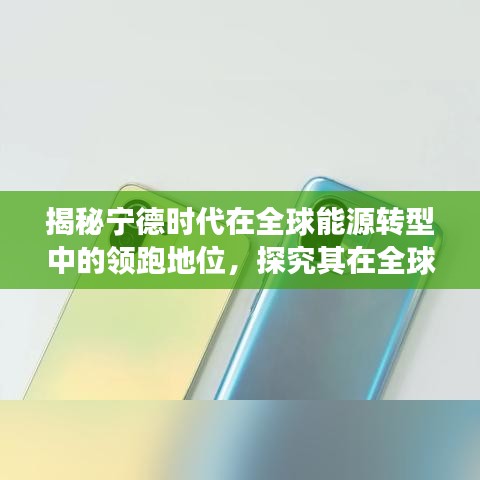 揭秘宁德时代在全球能源转型中的领跑地位，探究其在全球市场的排名与影响力