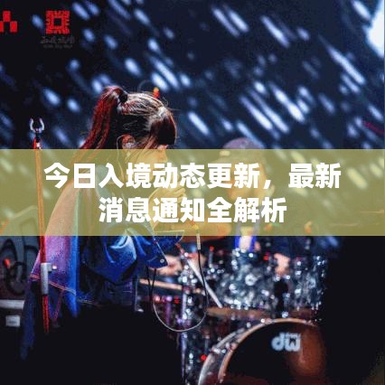今日入境动态更新，最新消息通知全解析