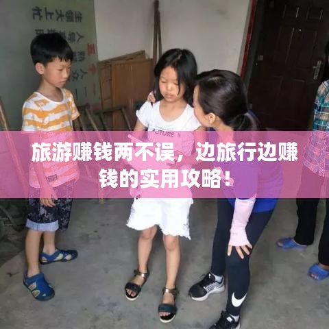 旅游赚钱两不误，边旅行边赚钱的实用攻略！